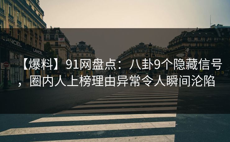 【爆料】91网盘点：八卦9个隐藏信号，圈内人上榜理由异常令人瞬间沦陷