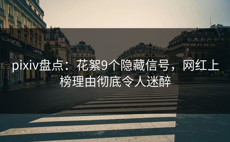 pixiv盘点：花絮9个隐藏信号，网红上榜理由彻底令人迷醉