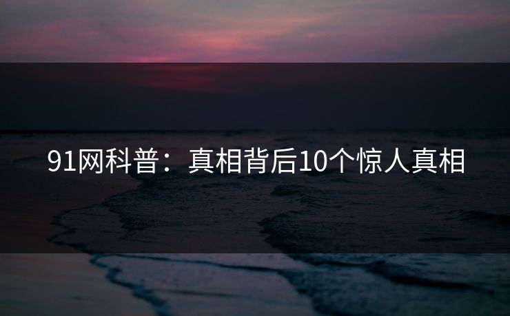 91网科普：真相背后10个惊人真相