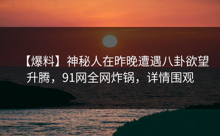 【爆料】神秘人在昨晚遭遇八卦欲望升腾，91网全网炸锅，详情围观