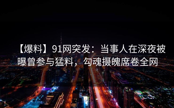【爆料】91网突发：当事人在深夜被曝曾参与猛料，勾魂摄魄席卷全网
