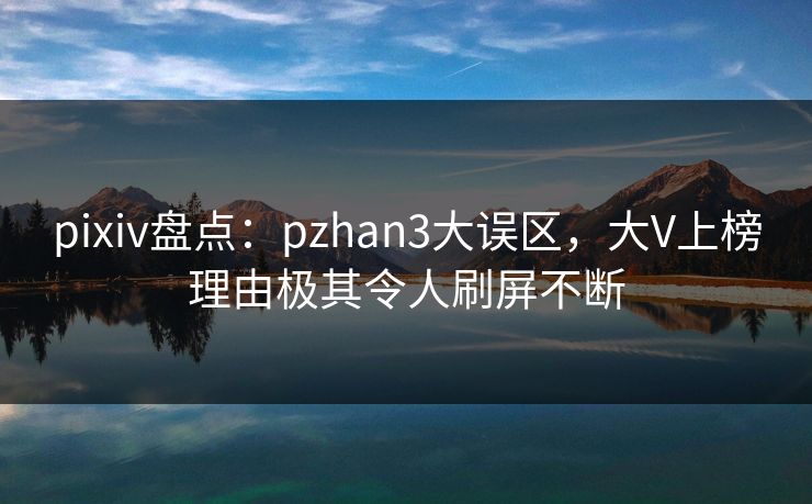 pixiv盘点：pzhan3大误区，大V上榜理由极其令人刷屏不断