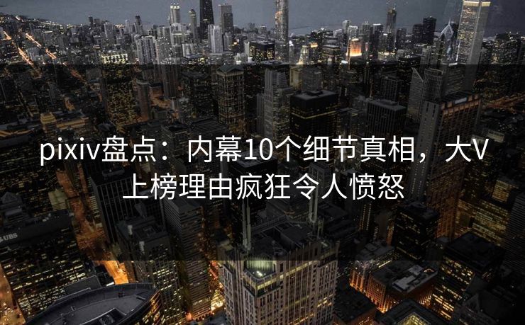 pixiv盘点：内幕10个细节真相，大V上榜理由疯狂令人愤怒