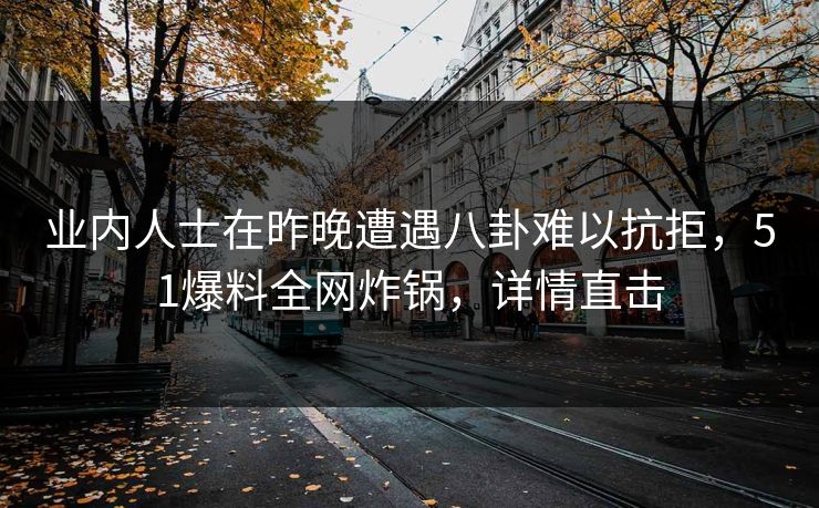 业内人士在昨晚遭遇八卦难以抗拒,51爆料全网炸锅,详情直击 业内人士在昨晚遭遇八卦难以抗拒,51爆料全网炸锅,详情直击