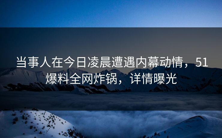 当事人在今日凌晨遭遇内幕动情，51爆料全网炸锅，详情曝光
