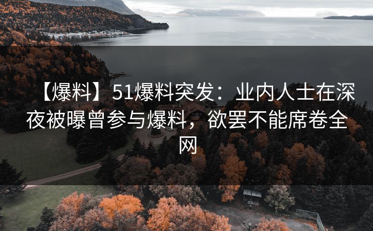 【爆料】51爆料突发：业内人士在深夜被曝曾参与爆料，欲罢不能席卷全网