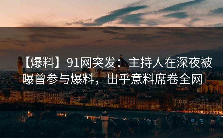 【爆料】91网突发：主持人在深夜被曝曾参与爆料，出乎意料席卷全网