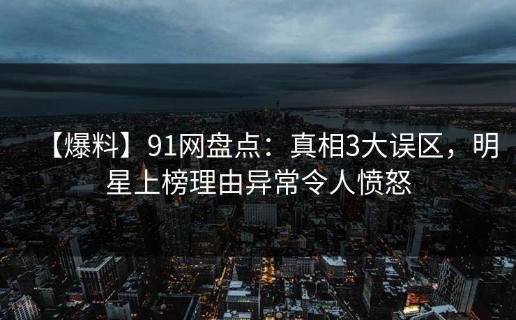 【爆料】91网盘点:真相3大误区,明星上榜理由异常令人愤怒 【爆料】91网盘点:真相3大误区,明星上榜理由异常令人愤怒