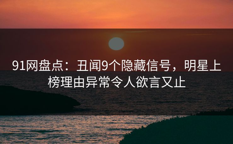 91网盘点：丑闻9个隐藏信号，明星上榜理由异常令人欲言又止