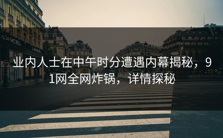 业内人士在中午时分遭遇内幕揭秘，91网全网炸锅，详情探秘