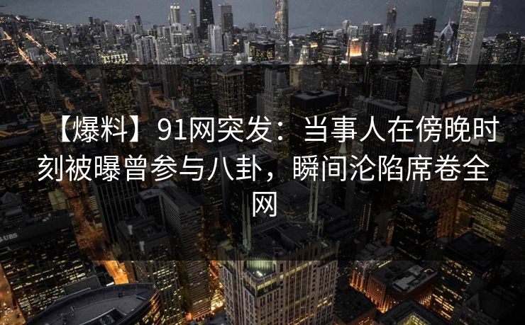 【爆料】91网突发：当事人在傍晚时刻被曝曾参与八卦，瞬间沦陷席卷全网