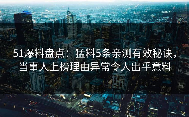 51爆料盘点：猛料5条亲测有效秘诀，当事人上榜理由异常令人出乎意料