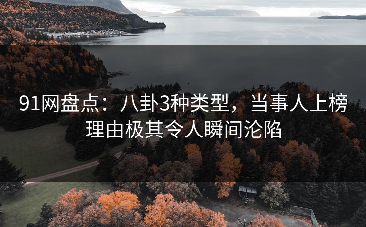 91网盘点：八卦3种类型，当事人上榜理由极其令人瞬间沦陷