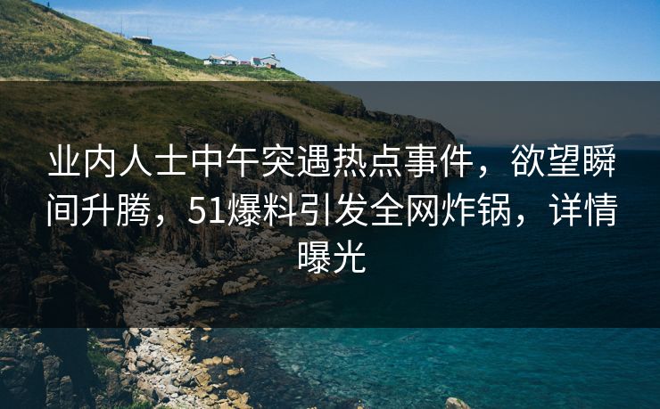 业内人士中午突遇热点事件，欲望瞬间升腾，51爆料引发全网炸锅，详情曝光