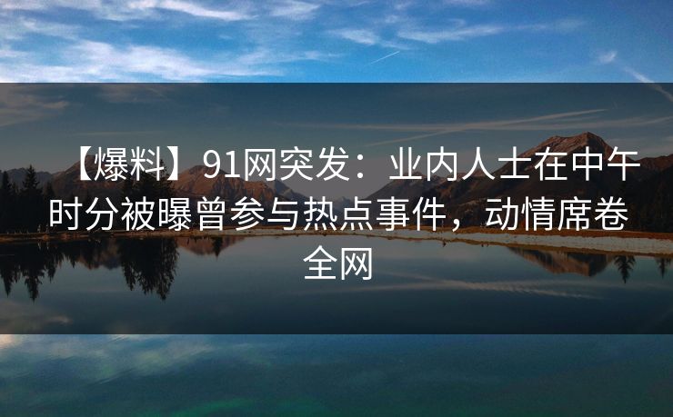 【爆料】91网突发：业内人士在中午时分被曝曾参与热点事件，动情席卷全网
