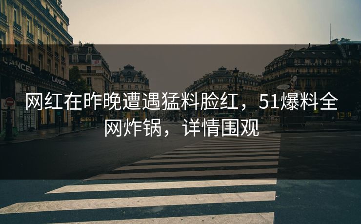 网红在昨晚遭遇猛料脸红，51爆料全网炸锅，详情围观