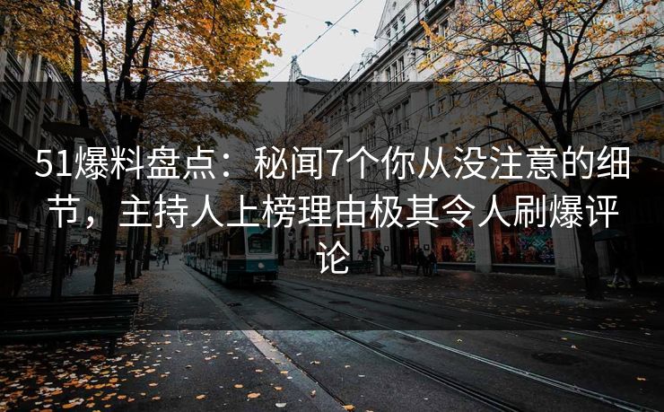 51爆料盘点：秘闻7个你从没注意的细节，主持人上榜理由极其令人刷爆评论