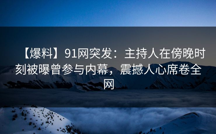 【爆料】91网突发：主持人在傍晚时刻被曝曾参与内幕，震撼人心席卷全网