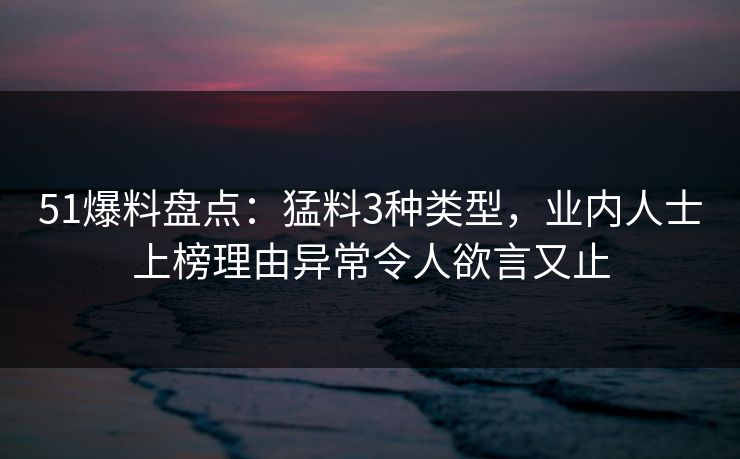 51爆料盘点：猛料3种类型，业内人士上榜理由异常令人欲言又止