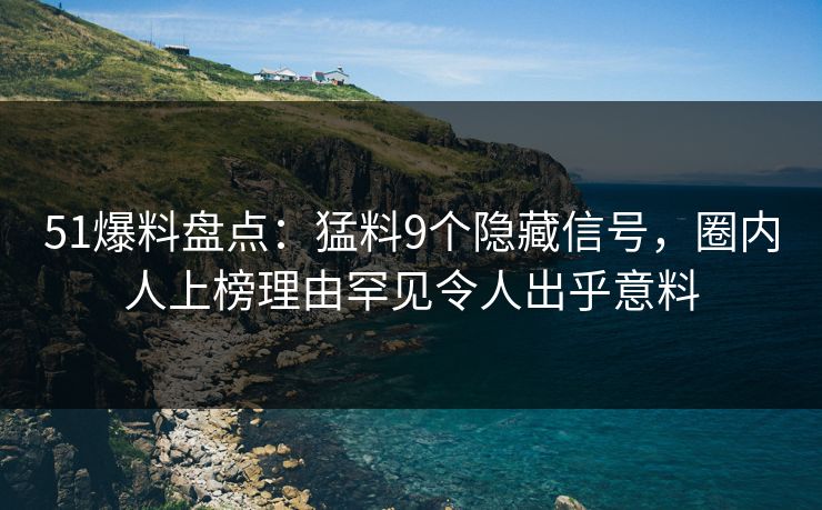 51爆料盘点：猛料9个隐藏信号，圈内人上榜理由罕见令人出乎意料