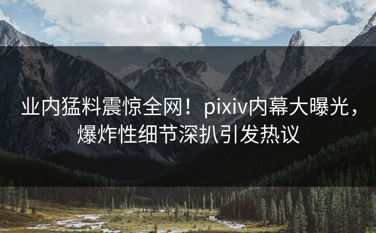 业内猛料震惊全网!pixiv内幕大曝光,爆炸性细节深扒引发热议 业内猛料震惊全网!pixiv内幕大曝光,爆炸性细节深扒引发热议