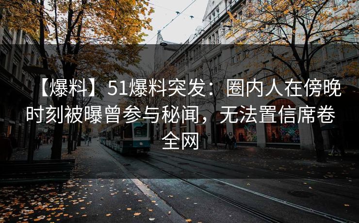【爆料】51爆料突发：圈内人在傍晚时刻被曝曾参与秘闻，无法置信席卷全网