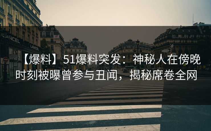 【爆料】51爆料突发：神秘人在傍晚时刻被曝曾参与丑闻，揭秘席卷全网