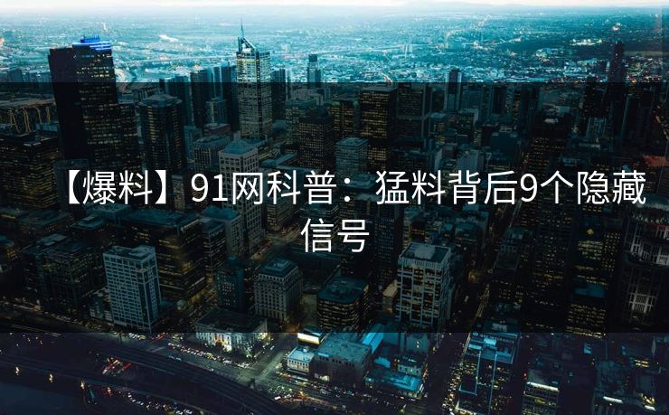 【爆料】91网科普：猛料背后9个隐藏信号