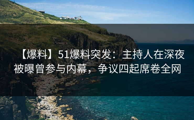 【爆料】51爆料突发：主持人在深夜被曝曾参与内幕，争议四起席卷全网