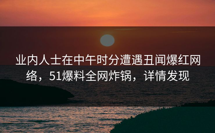 业内人士在中午时分遭遇丑闻爆红网络，51爆料全网炸锅，详情发现
