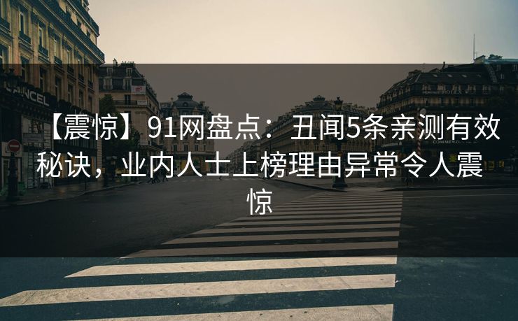 【震惊】91网盘点：丑闻5条亲测有效秘诀，业内人士上榜理由异常令人震惊