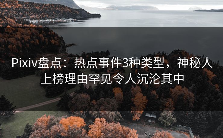 Pixiv盘点:热点事件3种类型,神秘人上榜理由罕见令人沉沦其中 Pixiv盘点:热点事件3种类型,神秘人上榜理由罕见令人沉沦其中