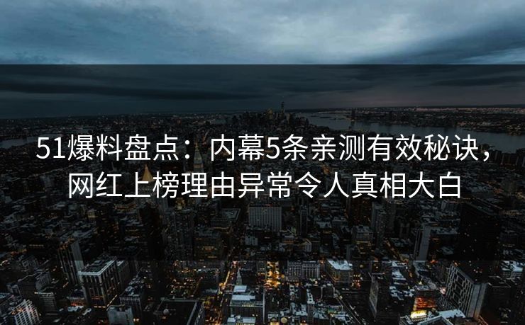51爆料盘点：内幕5条亲测有效秘诀，网红上榜理由异常令人真相大白