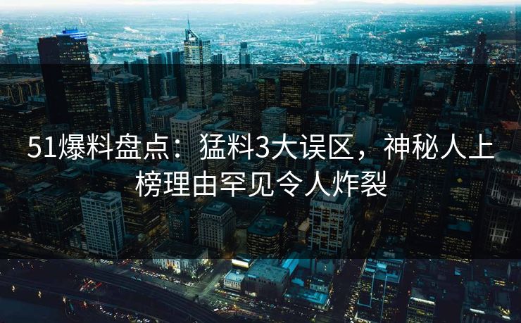 51爆料盘点：猛料3大误区，神秘人上榜理由罕见令人炸裂