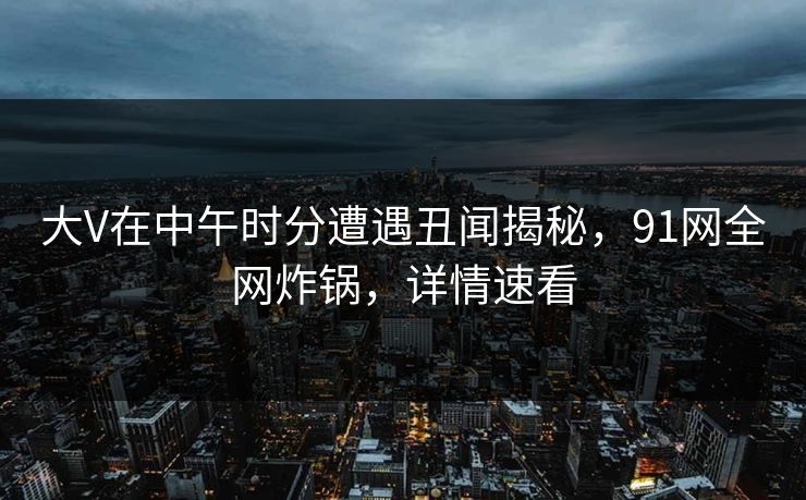 大V在中午时分遭遇丑闻揭秘，91网全网炸锅，详情速看