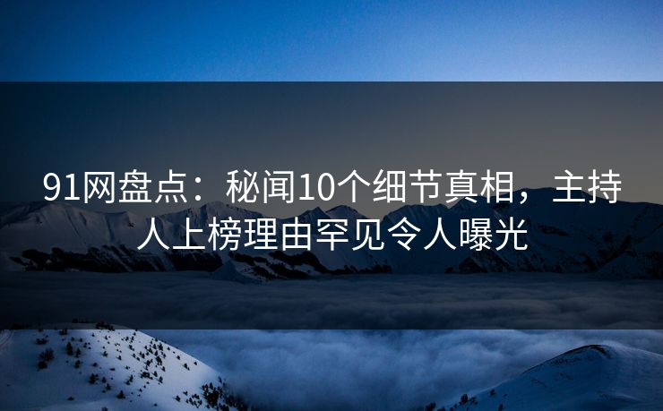 91网盘点：秘闻10个细节真相，主持人上榜理由罕见令人曝光
