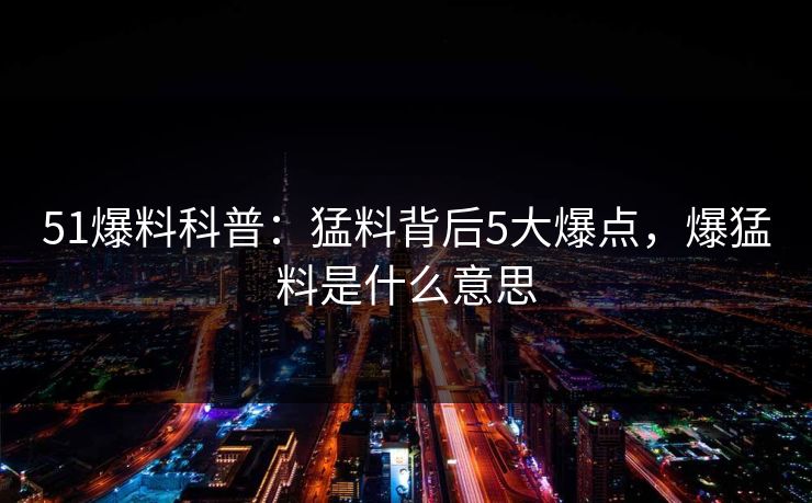 51爆料科普：猛料背后5大爆点，爆猛料是什么意思