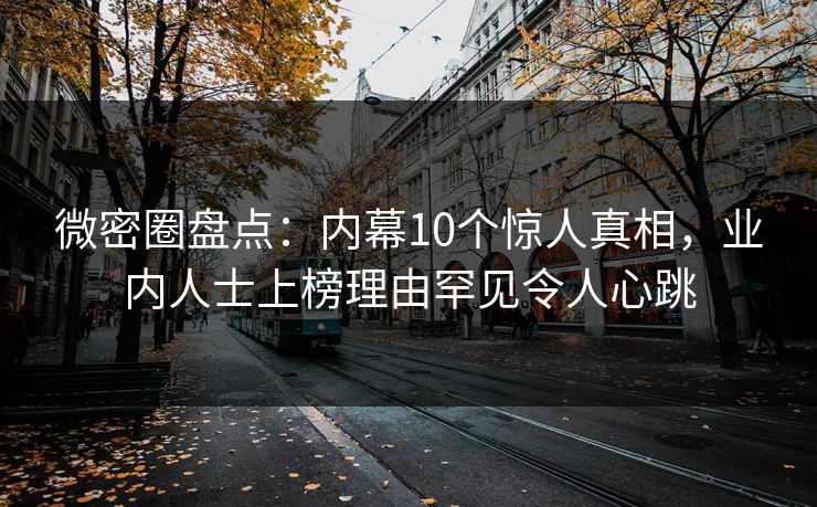 微密圈盘点：内幕10个惊人真相，业内人士上榜理由罕见令人心跳