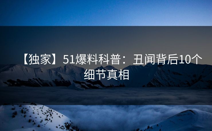 【独家】51爆料科普:丑闻背后10个细节真相 【独家】51爆料科普:丑闻背后10个细节真相