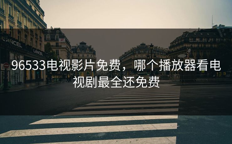 96533电视影片免费，哪个播放器看电视剧最全还免费