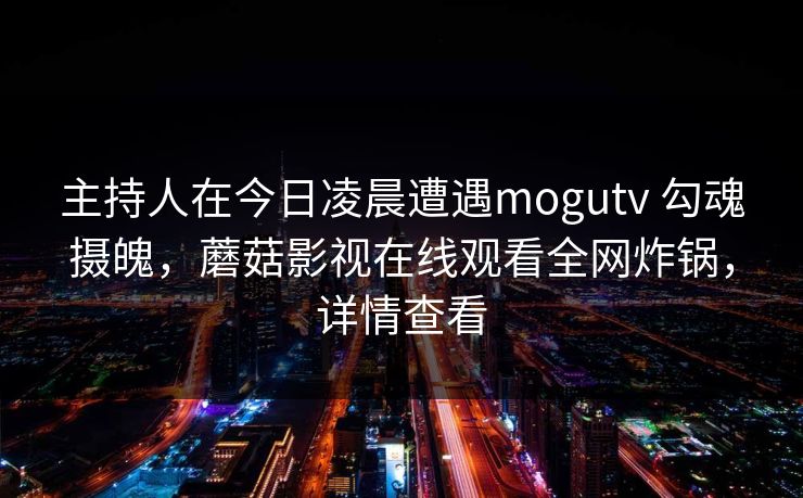 主持人在今日凌晨遭遇mogutv 勾魂摄魄，蘑菇影视在线观看全网炸锅，详情查看