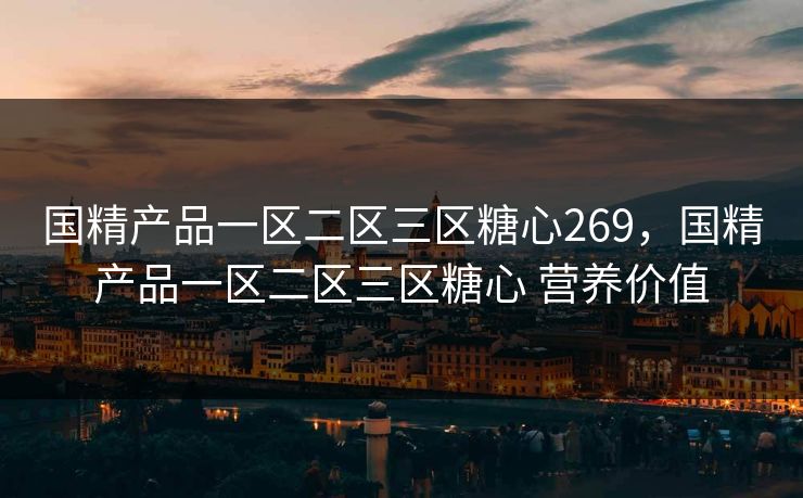 国精产品一区二区三区糖心269，国精产品一区二区三区糖心 营养价值