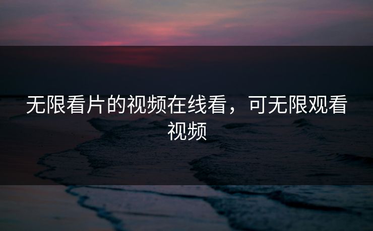 无限看片的视频在线看，可无限观看视频