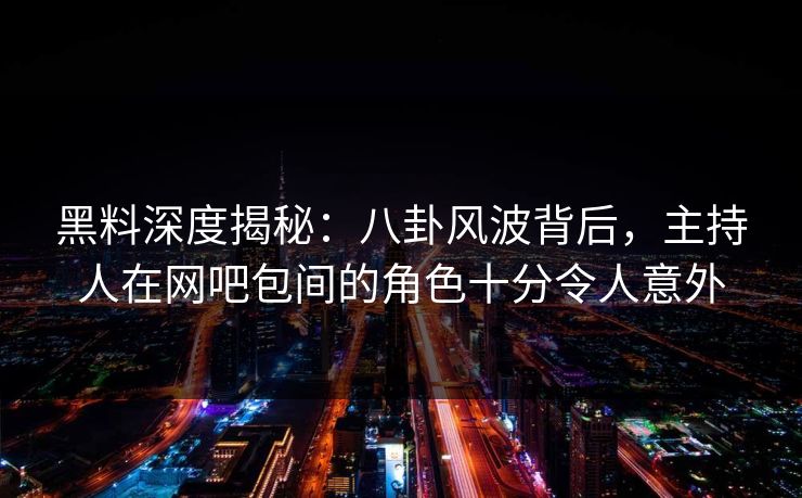 黑料深度揭秘：八卦风波背后，主持人在网吧包间的角色十分令人意外