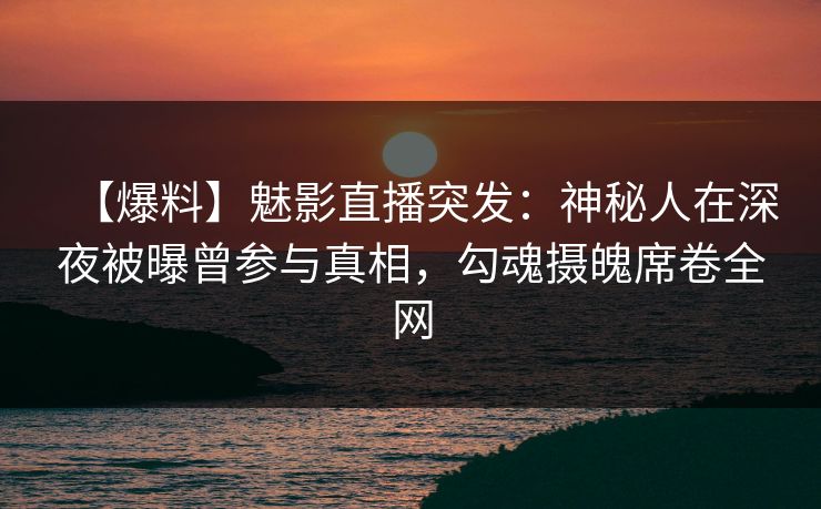 【爆料】魅影直播突发：神秘人在深夜被曝曾参与真相，勾魂摄魄席卷全网