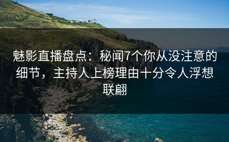 魅影直播盘点：秘闻7个你从没注意的细节，主持人上榜理由十分令人浮想联翩
