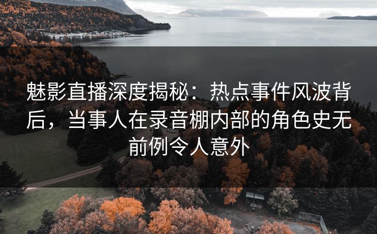 魅影直播深度揭秘：热点事件风波背后，当事人在录音棚内部的角色史无前例令人意外