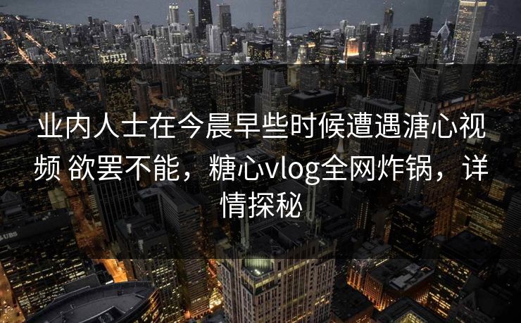 业内人士在今晨早些时候遭遇溏心视频 欲罢不能，糖心vlog全网炸锅，详情探秘