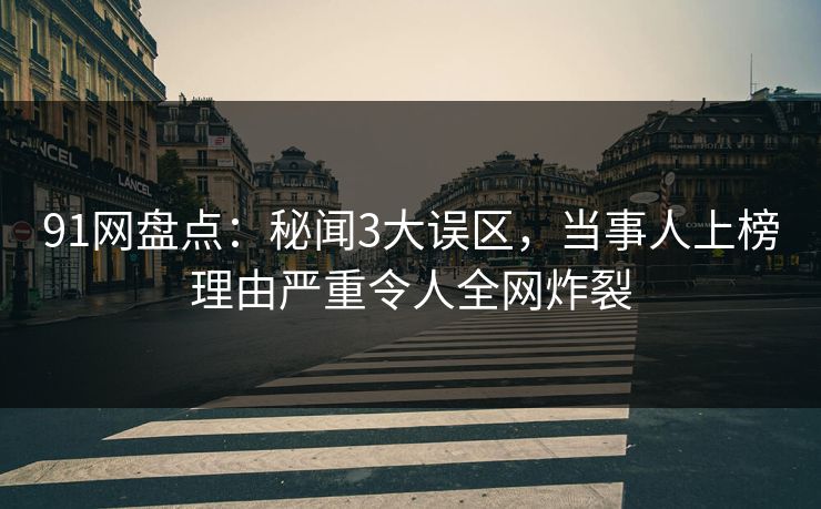 91网盘点：秘闻3大误区，当事人上榜理由严重令人全网炸裂