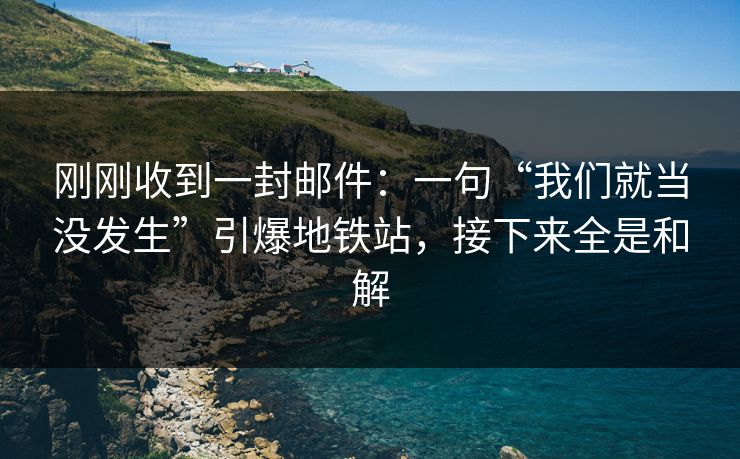 刚刚收到一封邮件：一句“我们就当没发生”引爆地铁站，接下来全是和解